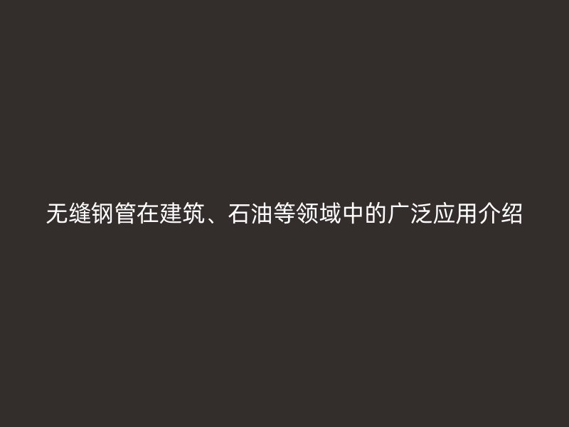 無(wú)縫鋼管在建筑、石油等領(lǐng)域中的廣泛應(yīng)用介紹