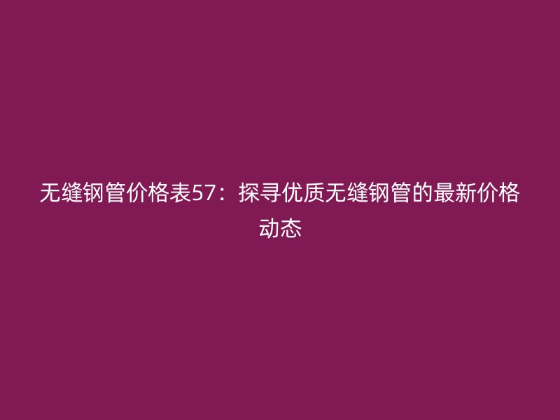 無縫鋼管價格表57：探尋優(yōu)質無縫鋼管的最新價格動態(tài)