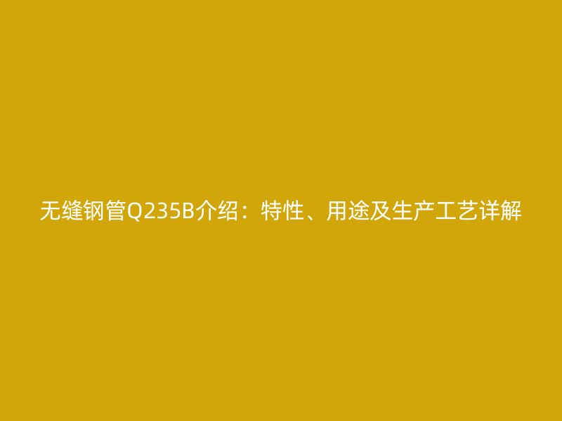 無縫鋼管Q235B介紹：特性、用途及生產(chǎn)工藝詳解