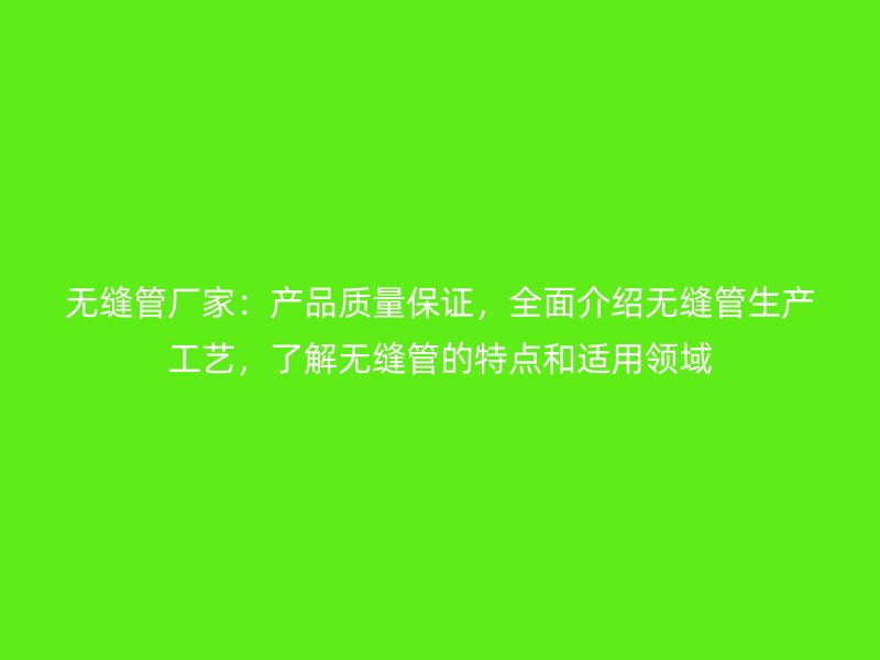 無縫管廠家：產(chǎn)品質(zhì)量保證，全面介紹無縫管生產(chǎn)工藝，了解無縫管的特點(diǎn)和適用領(lǐng)域