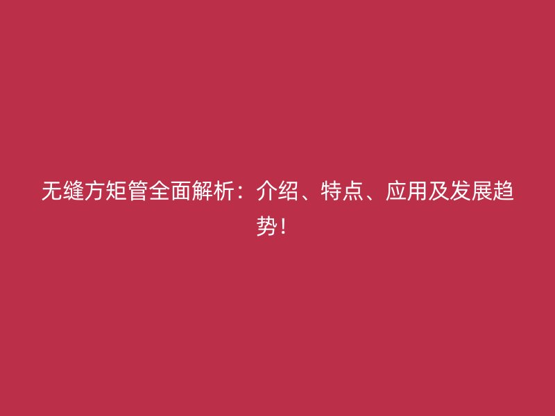 無縫方矩管全面解析：介紹、特點、應用及發(fā)展趨勢！