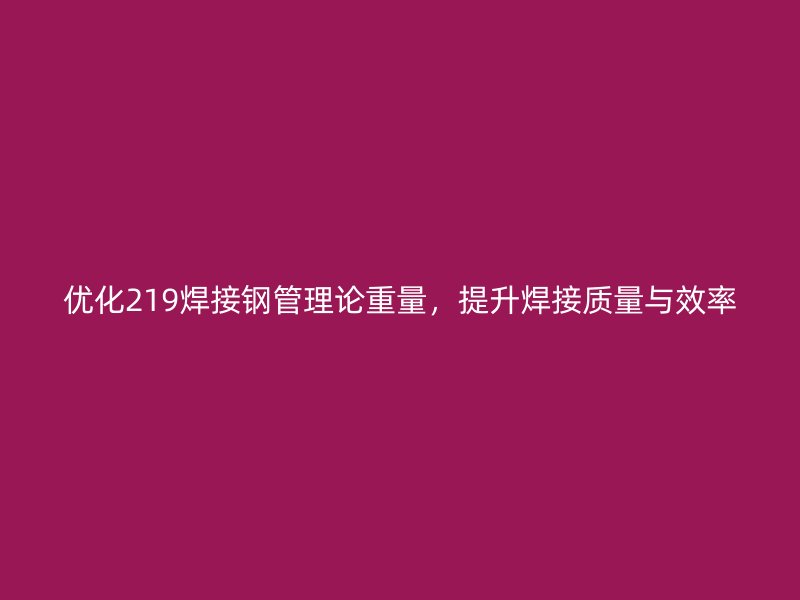 優(yōu)化219焊接鋼管理論重量，提升焊接質(zhì)量與效率