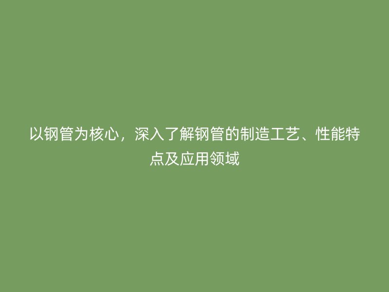 以鋼管為核心，深入了解鋼管的制造工藝、性能特點(diǎn)及應(yīng)用領(lǐng)域