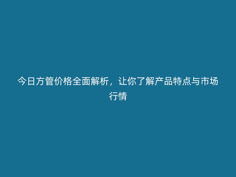 今日方管價(jià)格全面解析，讓你了解產(chǎn)品特點(diǎn)與市場(chǎng)行情
