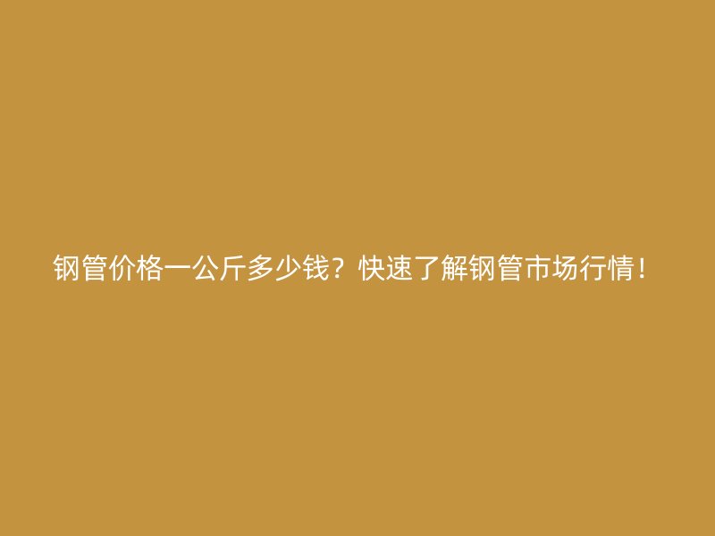 鋼管價(jià)格一公斤多少錢？快速了解鋼管市場行情！