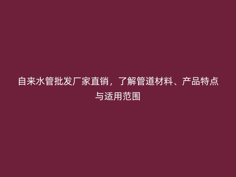 自來水管批發(fā)廠家直銷，了解管道材料、產(chǎn)品特點(diǎn)與適用范圍