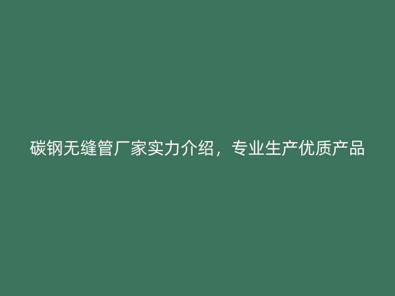 碳鋼無縫管廠家實(shí)力介紹，專業(yè)生產(chǎn)優(yōu)質(zhì)產(chǎn)品