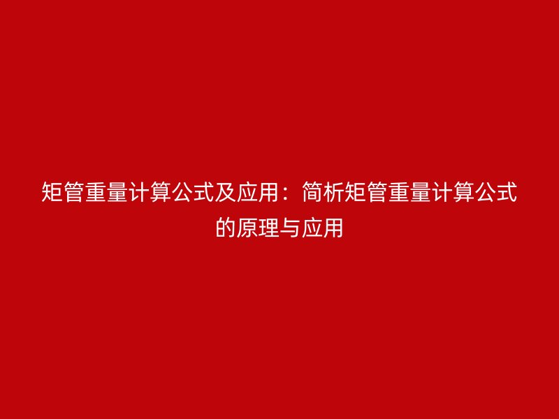 矩管重量計算公式及應(yīng)用：簡析矩管重量計算公式的原理與應(yīng)用