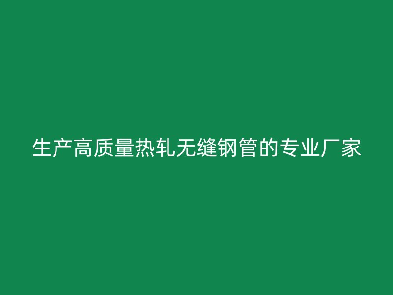 生產(chǎn)高質(zhì)量熱軋無(wú)縫鋼管的專業(yè)廠家