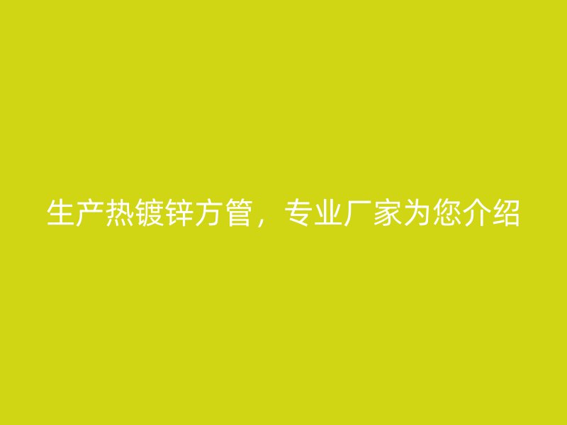 生產(chǎn)熱鍍鋅方管，專(zhuān)業(yè)廠家為您介紹