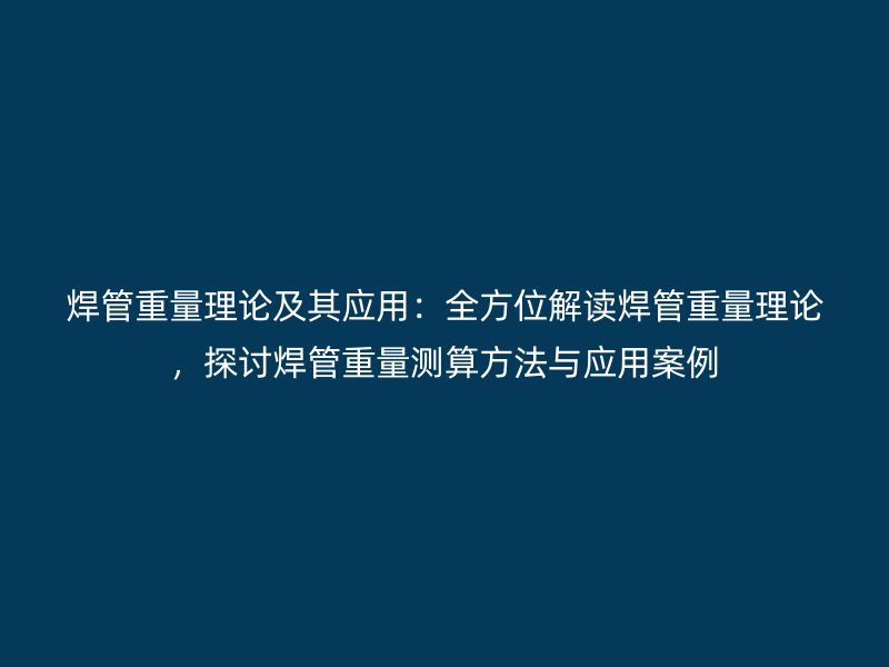 焊管重量理論及其應(yīng)用：全方位解讀焊管重量理論，探討焊管重量測算方法與應(yīng)用案例
