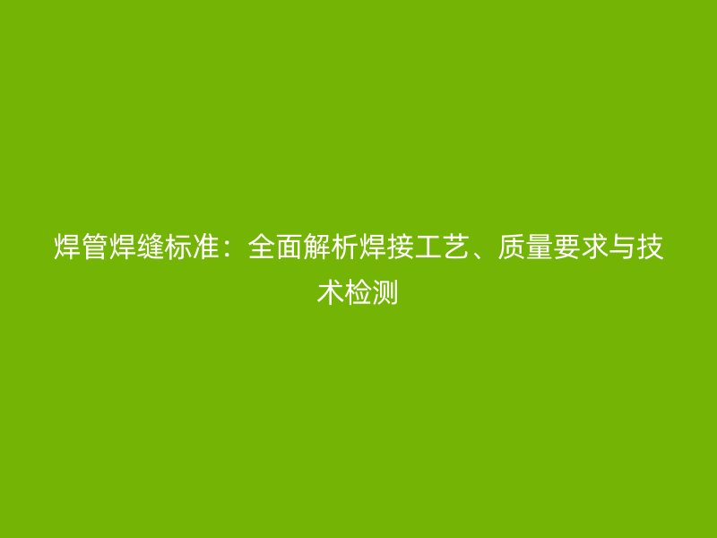 焊管焊縫標準：全面解析焊接工藝、質(zhì)量要求與技術(shù)檢測
