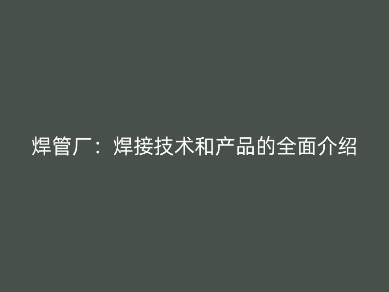 焊管廠：焊接技術和產(chǎn)品的全面介紹