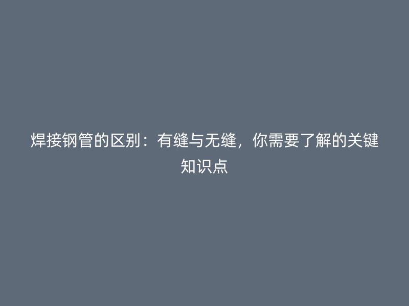焊接鋼管的區(qū)別：有縫與無縫，你需要了解的關(guān)鍵知識點