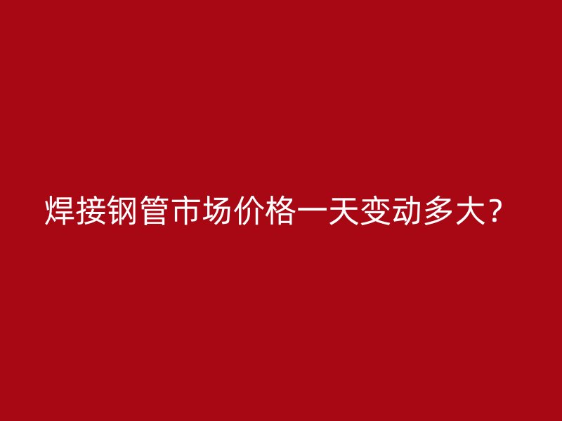 焊接鋼管市場(chǎng)價(jià)格一天變動(dòng)多大？