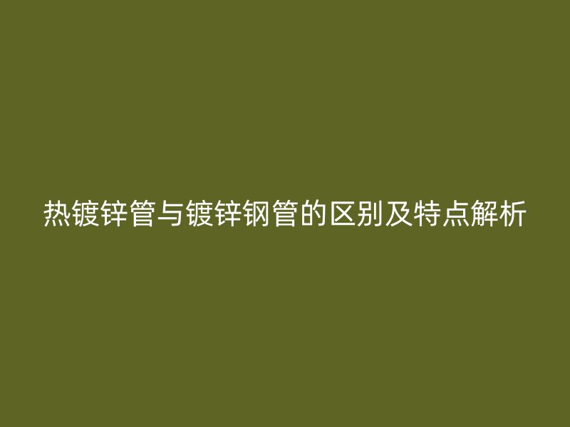 熱鍍鋅管與鍍鋅鋼管的區(qū)別及特點(diǎn)解析