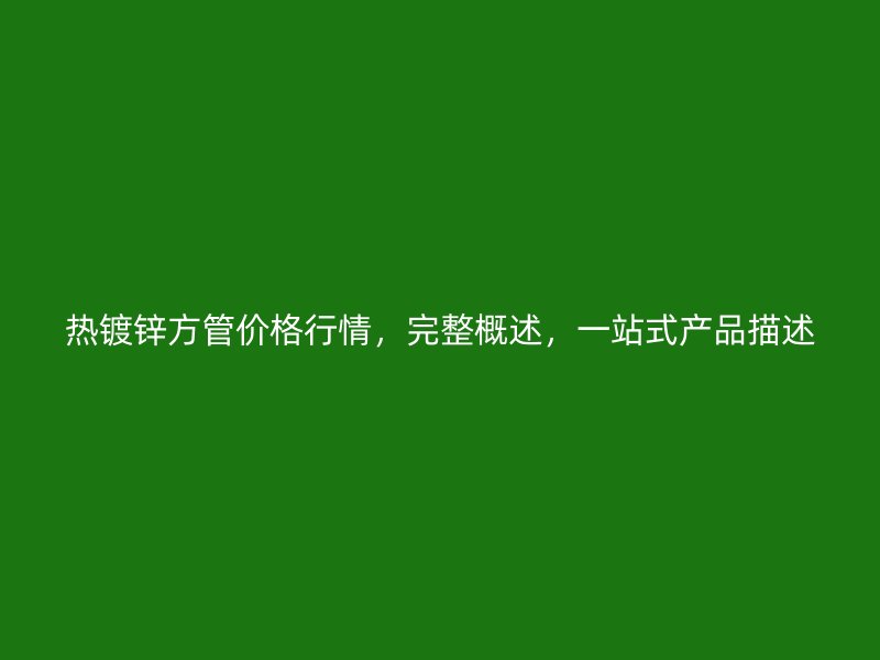 熱鍍鋅方管價(jià)格行情，完整概述，一站式產(chǎn)品描述
