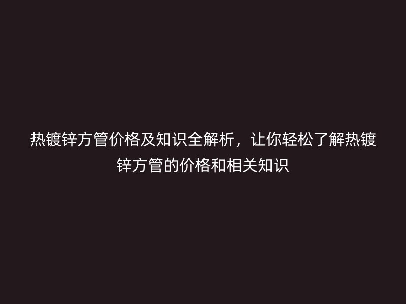 熱鍍鋅方管價(jià)格及知識(shí)全解析，讓你輕松了解熱鍍鋅方管的價(jià)格和相關(guān)知識(shí)