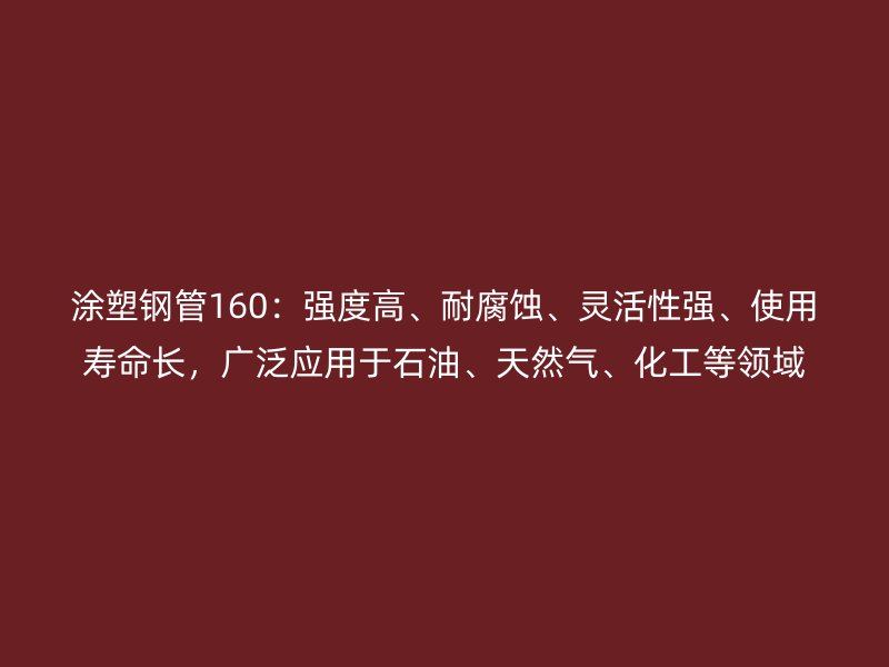 涂塑鋼管160：強(qiáng)度高、耐腐蝕、靈活性強(qiáng)、使用壽命長，廣泛應(yīng)用于石油、天然氣、化工等領(lǐng)域