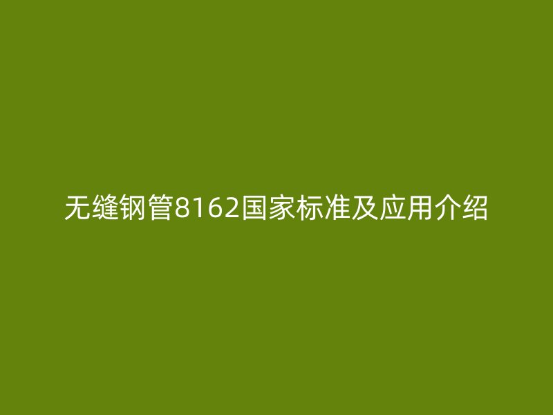 無(wú)縫鋼管8162國(guó)家標(biāo)準(zhǔn)及應(yīng)用介紹