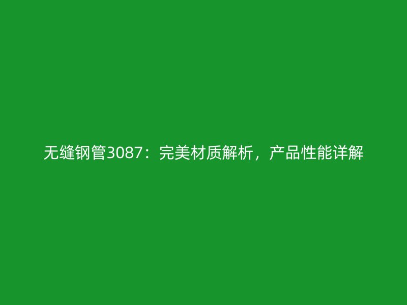 無縫鋼管3087：完美材質(zhì)解析，產(chǎn)品性能詳解