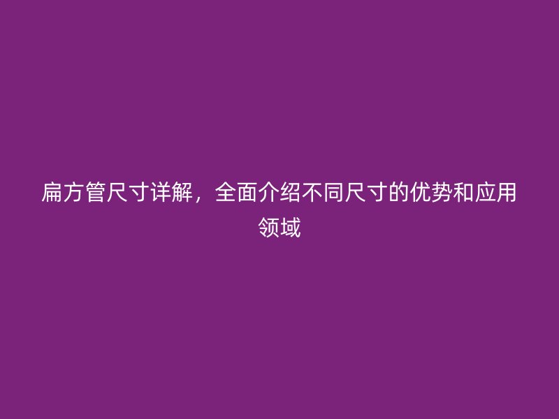 扁方管尺寸詳解，全面介紹不同尺寸的優(yōu)勢和應用領域