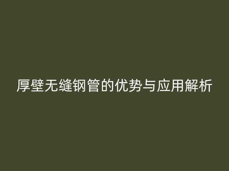 厚壁無縫鋼管的優(yōu)勢與應用解析