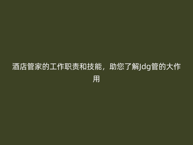 酒店管家的工作職責(zé)和技能，助您了解Jdg管的大作用
