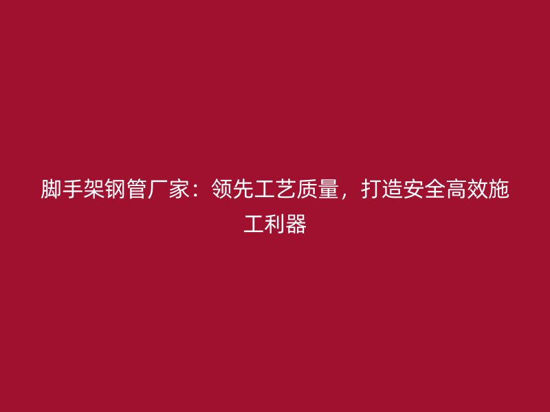 腳手架鋼管廠家：領(lǐng)先工藝質(zhì)量，打造安全高效施工利器
