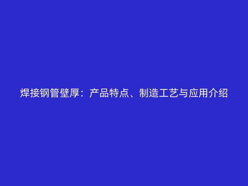 焊接鋼管壁厚：產(chǎn)品特點(diǎn)、制造工藝與應(yīng)用介紹