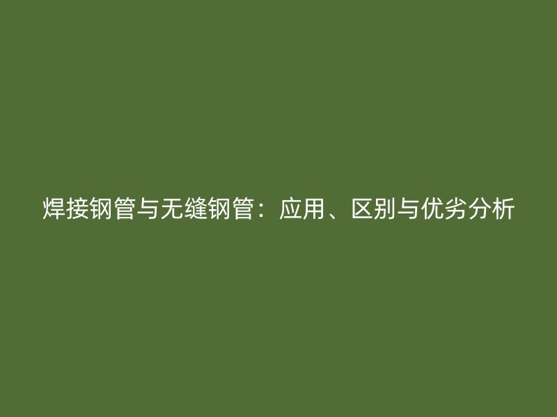 焊接鋼管與無縫鋼管：應(yīng)用、區(qū)別與優(yōu)劣分析