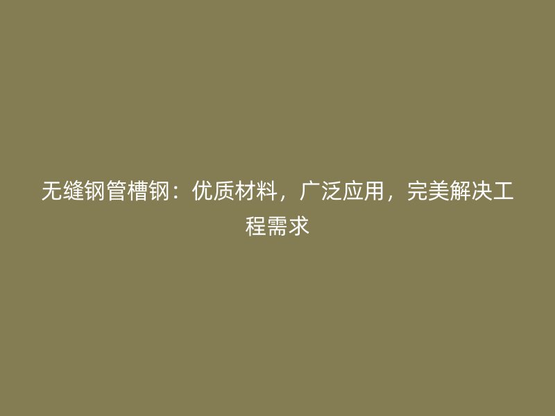 無縫鋼管槽鋼：優(yōu)質(zhì)材料，廣泛應(yīng)用，完美解決工程需求