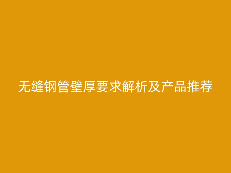 無(wú)縫鋼管壁厚要求解析及產(chǎn)品推薦
