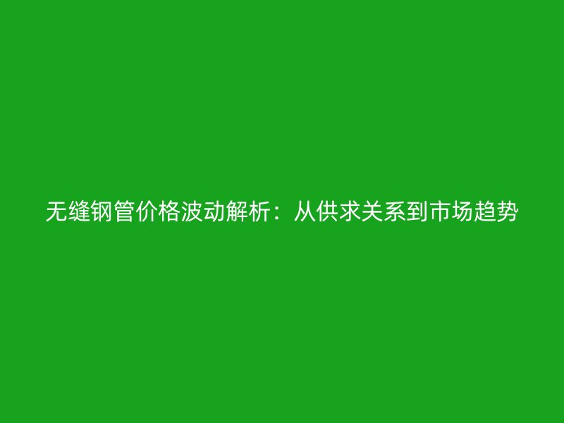 無縫鋼管價格波動解析：從供求關系到市場趨勢