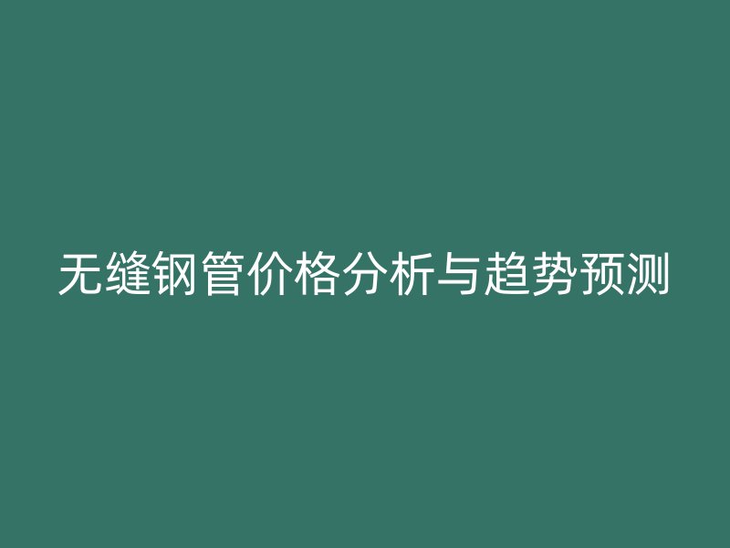 無縫鋼管價格分析與趨勢預測