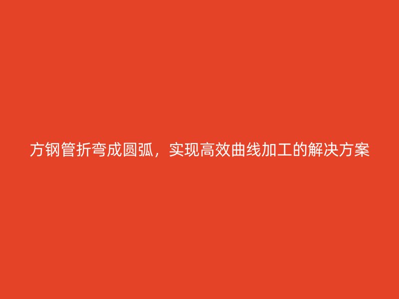 方鋼管折彎成圓弧，實(shí)現(xiàn)高效曲線加工的解決方案