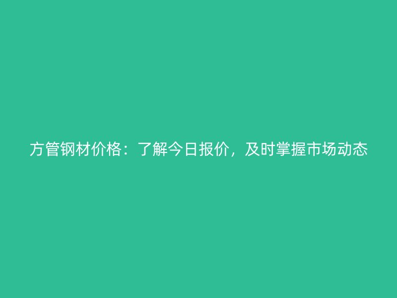 方管鋼材價格：了解今日報價，及時掌握市場動態(tài)