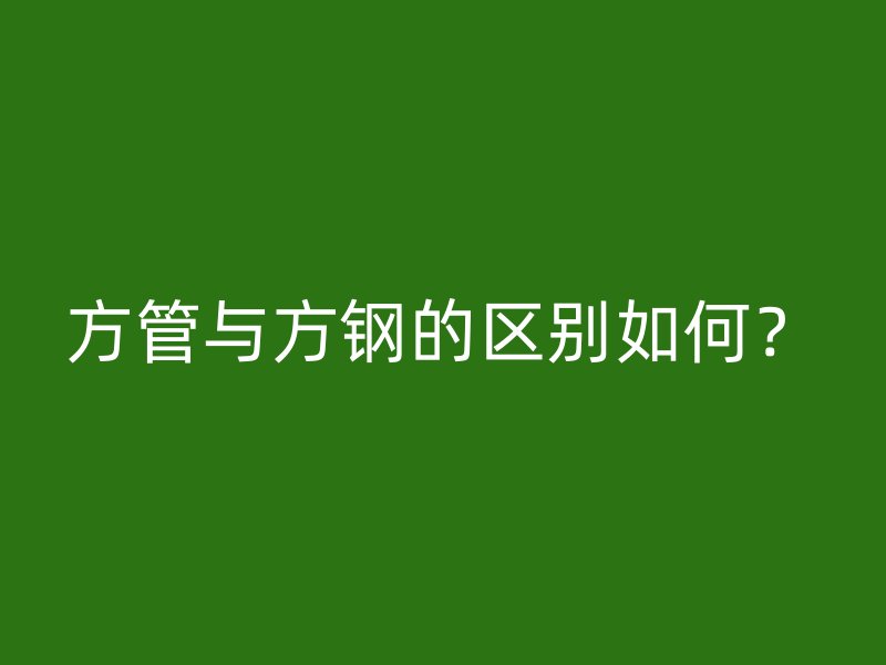 方管與方鋼的區(qū)別如何？