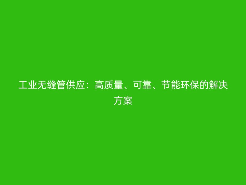 工業(yè)無縫管供應(yīng)：高質(zhì)量、可靠、節(jié)能環(huán)保的解決方案