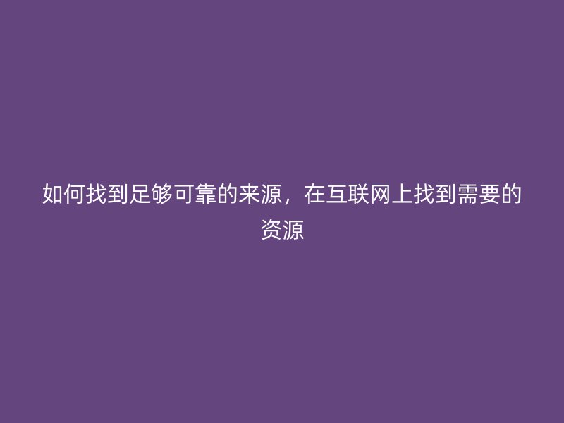 如何找到足夠可靠的來(lái)源，在互聯(lián)網(wǎng)上找到需要的資源