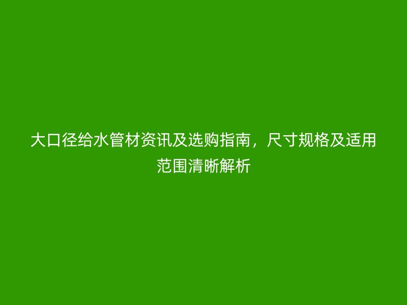 大口徑給水管材資訊及選購(gòu)指南，尺寸規(guī)格及適用范圍清晰解析