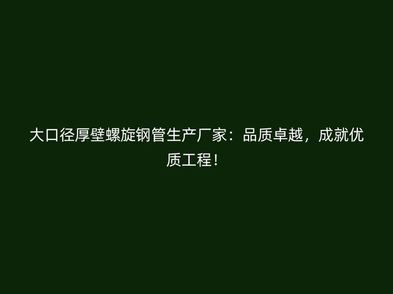 大口徑厚壁螺旋鋼管生產(chǎn)廠家：品質(zhì)卓越，成就優(yōu)質(zhì)工程！