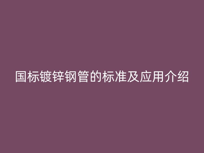 國標(biāo)鍍鋅鋼管的標(biāo)準(zhǔn)及應(yīng)用介紹