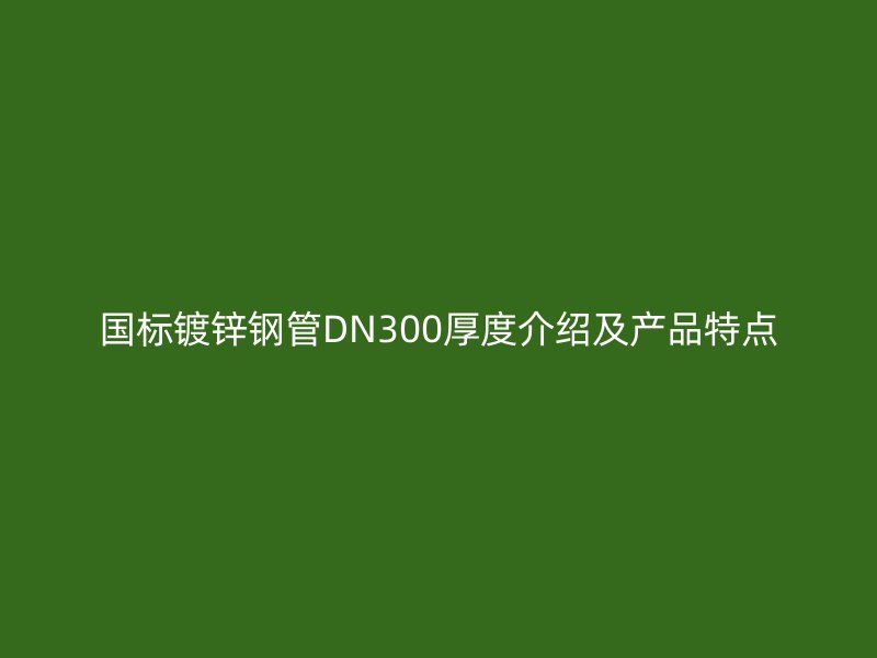 國標(biāo)鍍鋅鋼管DN300厚度介紹及產(chǎn)品特點