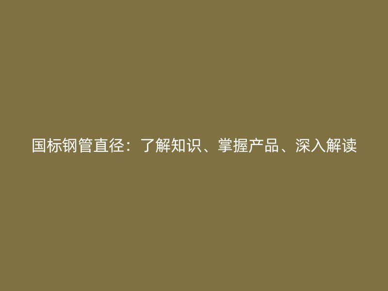 國標鋼管直徑：了解知識、掌握產(chǎn)品、深入解讀