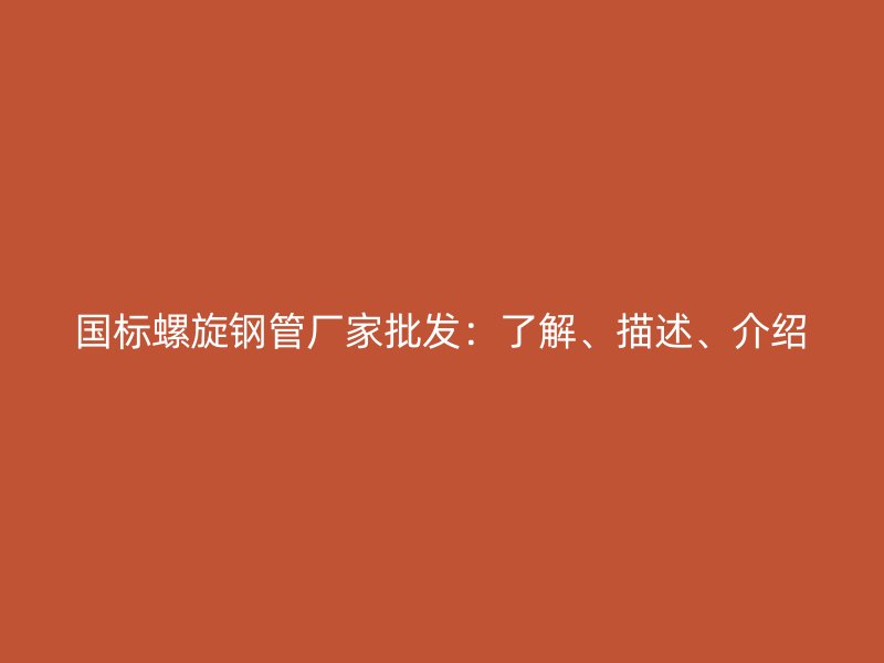 國(guó)標(biāo)螺旋鋼管廠家批發(fā)：了解、描述、介紹