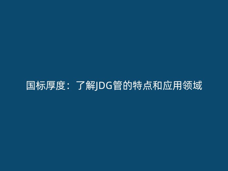 國標(biāo)厚度：了解JDG管的特點(diǎn)和應(yīng)用領(lǐng)域