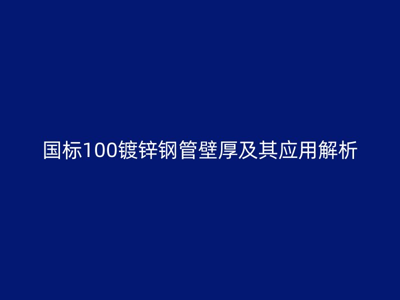 國標100鍍鋅鋼管壁厚及其應用解析