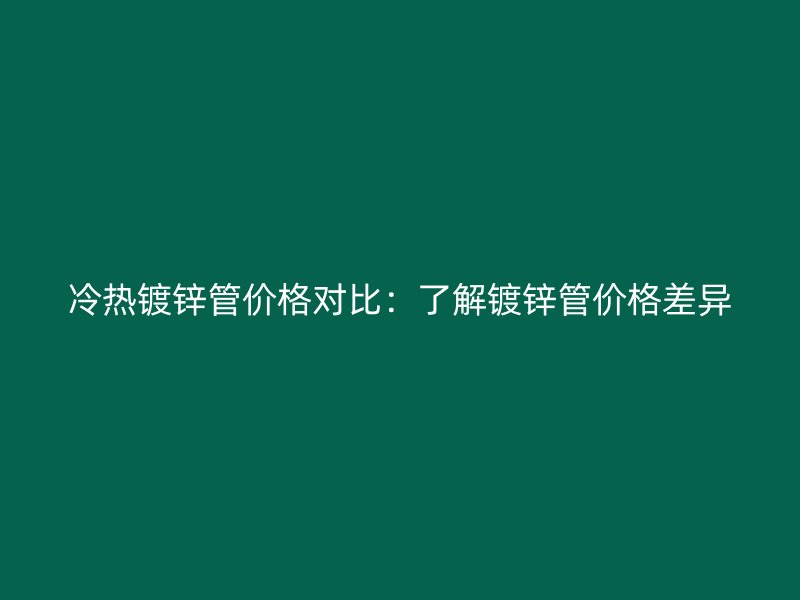 冷熱鍍鋅管價(jià)格對比：了解鍍鋅管價(jià)格差異