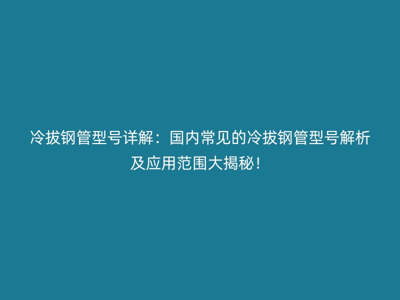 冷拔鋼管型號詳解：國內常見的冷拔鋼管型號解析及應用范圍大揭秘！